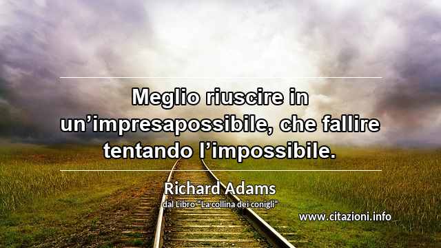 “Meglio riuscire in un’impresapossibile, che fallire tentando l’impossibile.”