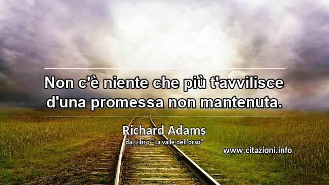 “Non c'è niente che più t'avvilisce d'una promessa non mantenuta.”