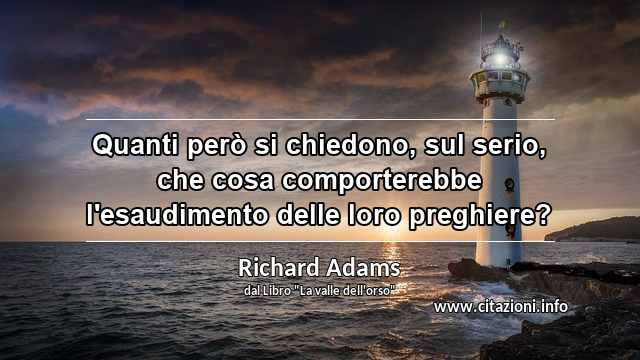 “Quanti però si chiedono, sul serio, che cosa comporterebbe l'esaudimento delle loro preghiere?”