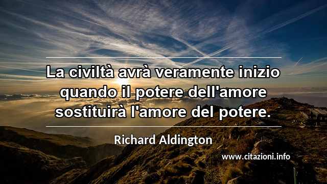 “La civiltà avrà veramente inizio quando il potere dell'amore sostituirà l'amore del potere.”