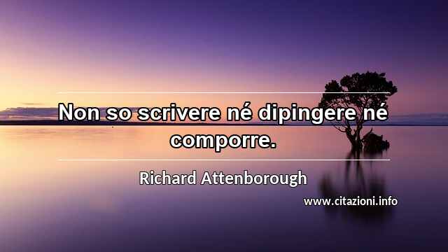 “Non so scrivere né dipingere né comporre.”