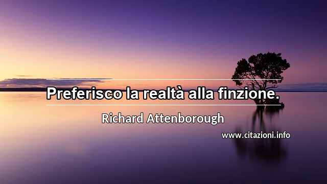 “Preferisco la realtà alla finzione.”