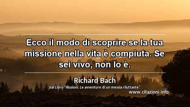 “Ecco il modo di scoprire se la tua missione nella vita è compiuta. Se sei vivo, non lo è.”