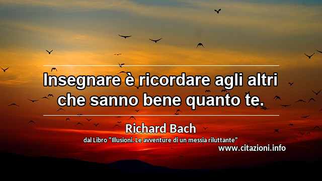 “Insegnare è ricordare agli altri che sanno bene quanto te.”