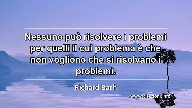 “Nessuno può risolvere i problemi per quelli il cui problema è che non vogliono che si risolvano i problemi.”