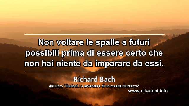 “Non voltare le spalle a futuri possibili prima di essere certo che non hai niente da imparare da essi.”