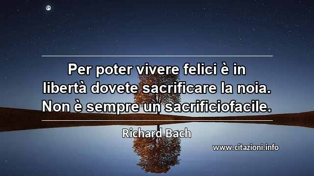 “Per poter vivere felici è in libertà dovete sacrificare la noia. Non è sempre un sacrificiofacile.”