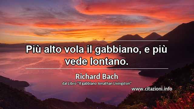 “Più alto vola il gabbiano, e più vede lontano.”