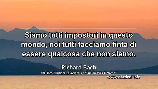 “Siamo tutti impostori in questo mondo, noi tutti facciamo finta di essere qualcosa che non siamo.”
