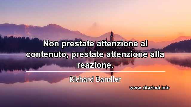 “Non prestate attenzione al contenuto, prestate attenzione alla reazione.”