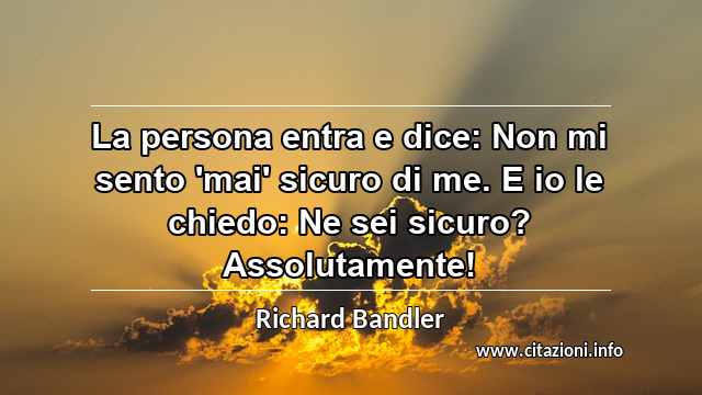 “La persona entra e dice: Non mi sento 'mai' sicuro di me. E io le chiedo: Ne sei sicuro? Assolutamente!”