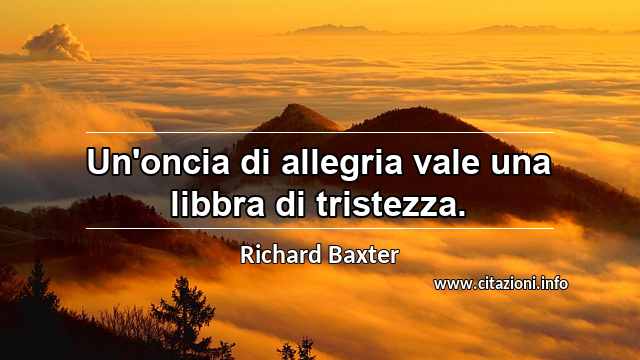 “Un'oncia di allegria vale una libbra di tristezza.”