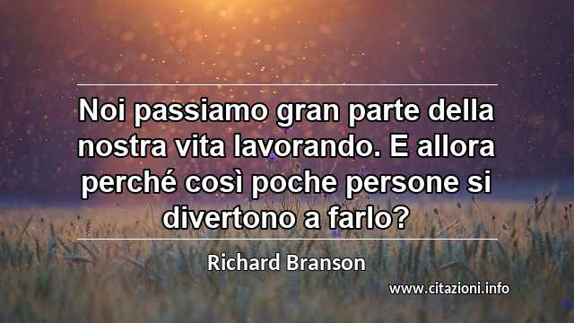 “Noi passiamo gran parte della nostra vita lavorando. E allora perché così poche persone si divertono a farlo?”