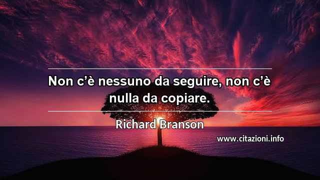 “Non c’è nessuno da seguire, non c’è nulla da copiare.”