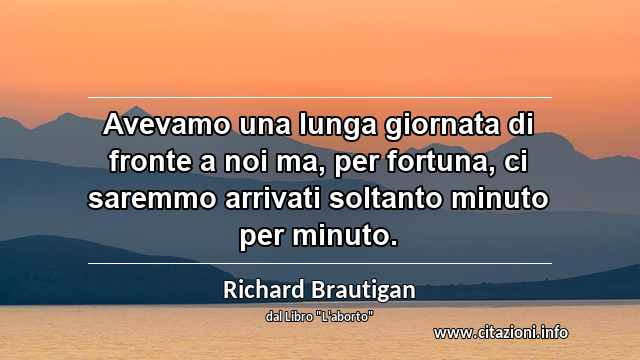 “Avevamo una lunga giornata di fronte a noi ma, per fortuna, ci saremmo arrivati soltanto minuto per minuto.”