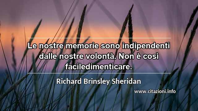 “Le nostre memorie sono indipendenti dalle nostre volontà. Non è così faciledimenticare.”