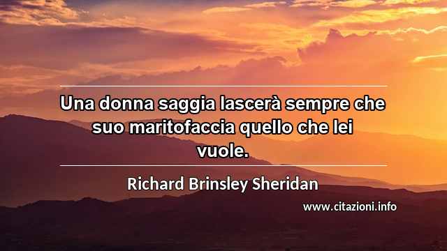 “Una donna saggia lascerà sempre che suo maritofaccia quello che lei vuole.”