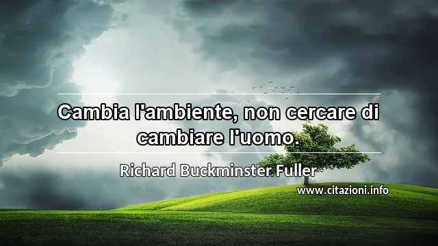 “Cambia l'ambiente, non cercare di cambiare l'uomo.”