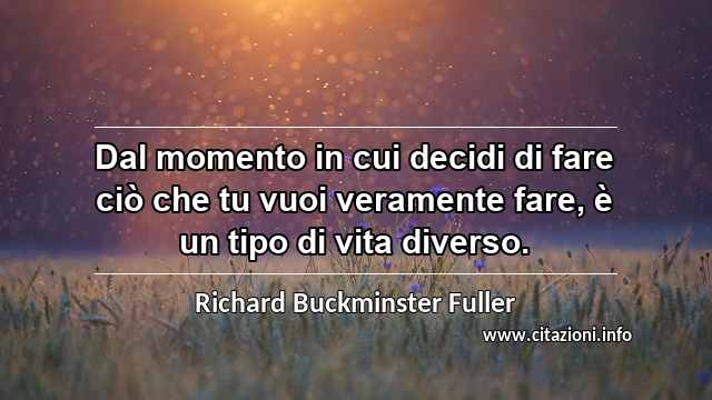 “Dal momento in cui decidi di fare ciò che tu vuoi veramente fare, è un tipo di vita diverso.”