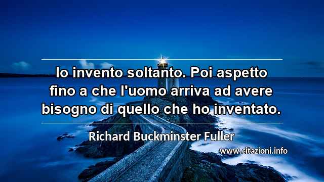 “Io invento soltanto. Poi aspetto fino a che l'uomo arriva ad avere bisogno di quello che ho inventato.”