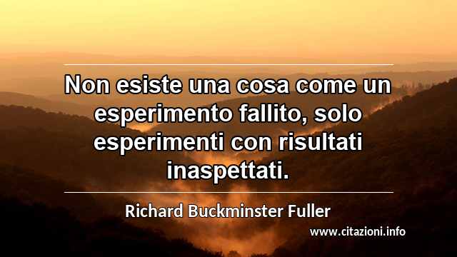 “Non esiste una cosa come un esperimento fallito, solo esperimenti con risultati inaspettati.”