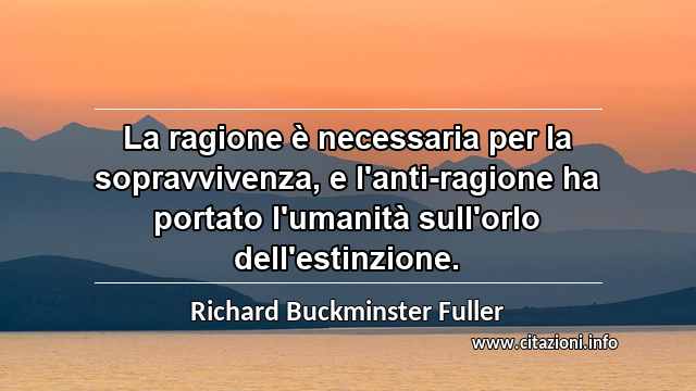 “La ragione è necessaria per la sopravvivenza, e l'anti-ragione ha portato l'umanità sull'orlo dell'estinzione.”