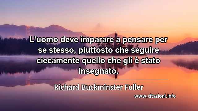 “L'uomo deve imparare a pensare per se stesso, piuttosto che seguire ciecamente quello che gli è stato insegnato.”