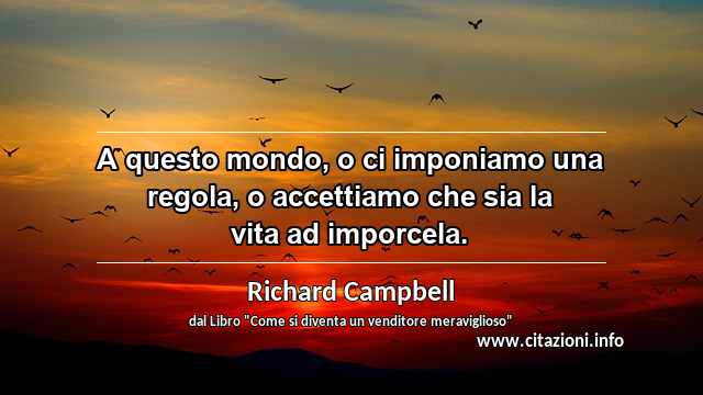 “A questo mondo, o ci imponiamo una regola, o accettiamo che sia la vita ad imporcela.”