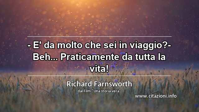 “- E' da molto che sei in viaggio?- Beh... Praticamente da tutta la vita!”