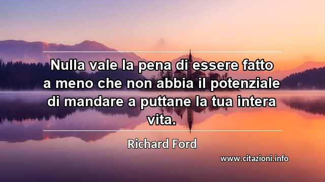 “Nulla vale la pena di essere fatto a meno che non abbia il potenziale di mandare a puttane la tua intera vita.”