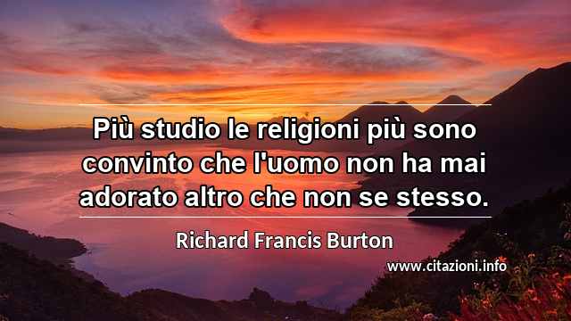 “Più studio le religioni più sono convinto che l'uomo non ha mai adorato altro che non se stesso.”