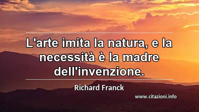 “L'arte imita la natura, e la necessità è la madre dell'invenzione.”