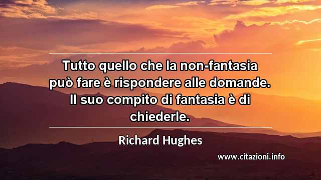 “Tutto quello che la non-fantasia può fare è rispondere alle domande. Il suo compito di fantasia è di chiederle.”