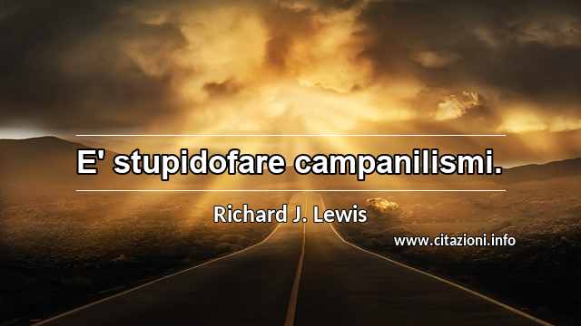 “E' stupidofare campanilismi.”