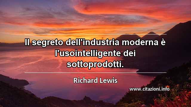 “Il segreto dell'industria moderna è l'usointelligente dei sottoprodotti.”