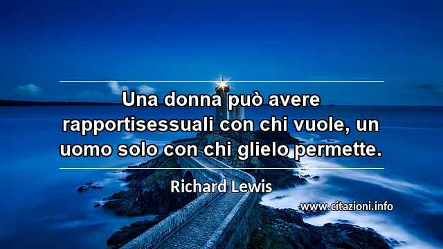 “Una donna può avere rapportisessuali con chi vuole, un uomo solo con chi glielo permette.”