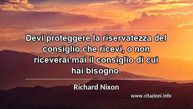 “Devi proteggere la riservatezza del consiglio che ricevi, o non riceverai mai il consiglio di cui hai bisogno.”