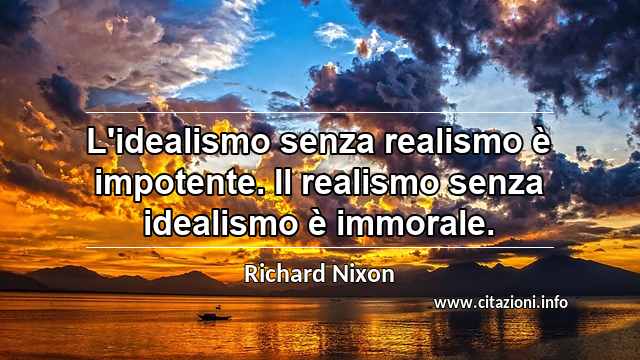 “L'idealismo senza realismo è impotente. Il realismo senza idealismo è immorale.”