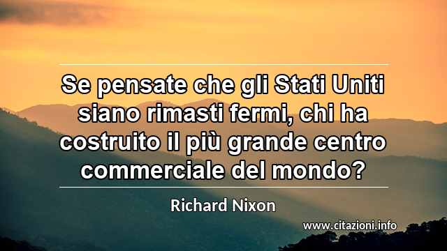 “Se pensate che gli Stati Uniti siano rimasti fermi, chi ha costruito il più grande centro commerciale del mondo?”