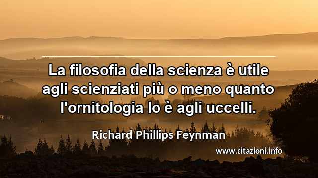 “La filosofia della scienza è utile agli scienziati più o meno quanto l'ornitologia lo è agli uccelli.”