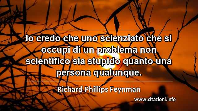 “Io credo che uno scienziato che si occupi di un problema non scientifico sia stupido quanto una persona qualunque.”