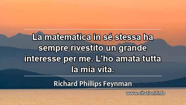 “La matematica in sé stessa ha sempre rivestito un grande interesse per me. L'ho amata tutta la mia vita.”