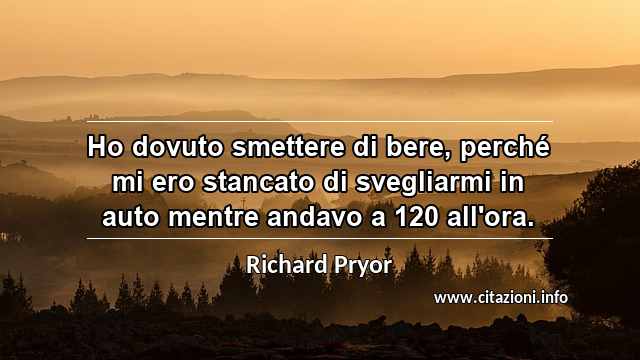 “Ho dovuto smettere di bere, perché mi ero stancato di svegliarmi in auto mentre andavo a 120 all'ora.”