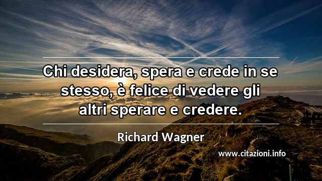 “Chi desidera, spera e crede in se stesso, è felice di vedere gli altri sperare e credere.”