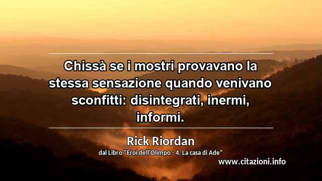 “Chissà se i mostri provavano la stessa sensazione quando venivano sconfitti: disintegrati, inermi, informi.”