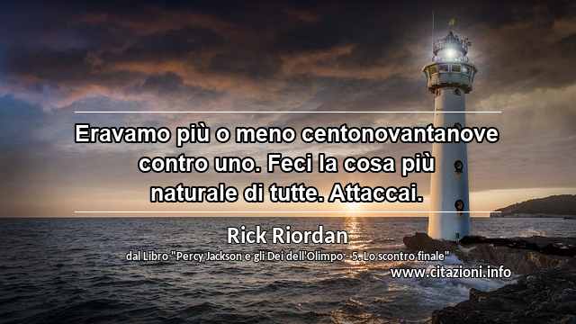 “Eravamo più o meno centonovantanove contro uno. Feci la cosa più naturale di tutte. Attaccai.”