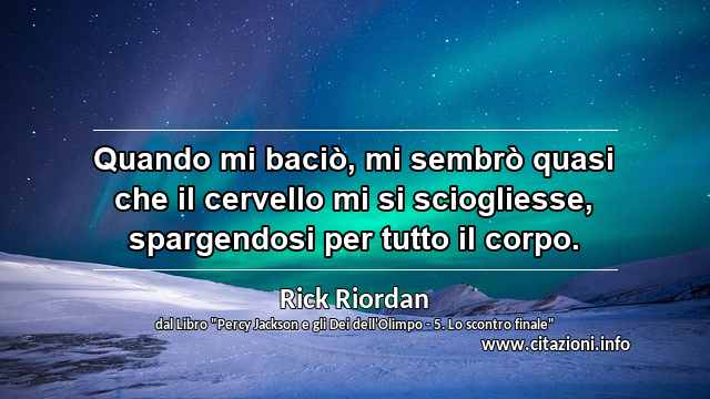 “Quando mi baciò, mi sembrò quasi che il cervello mi si sciogliesse, spargendosi per tutto il corpo.”