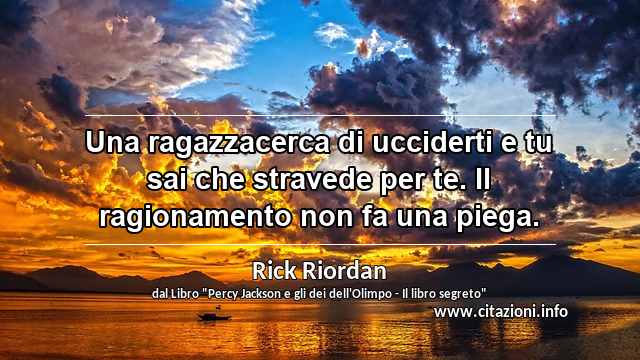 “Una ragazzacerca di ucciderti e tu sai che stravede per te. Il ragionamento non fa una piega.”