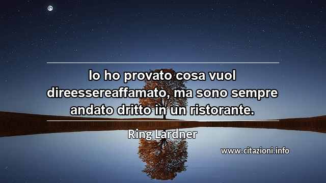 “Io ho provato cosa vuol direessereaffamato, ma sono sempre andato dritto in un ristorante.”