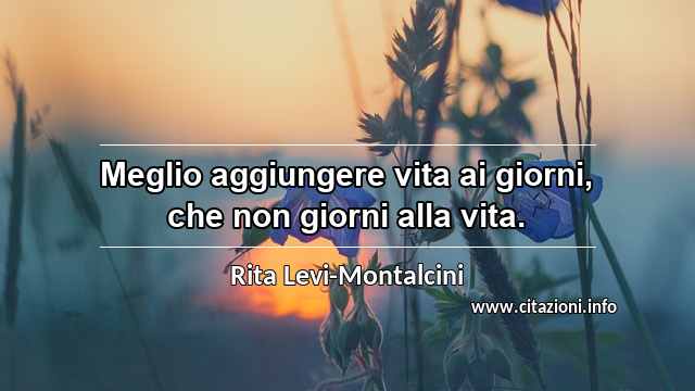 “Meglio aggiungere vita ai giorni, che non giorni alla vita.”